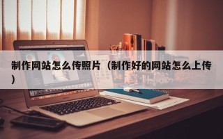 广饶制作网站怎么传照片（制作好的网站怎么上传）