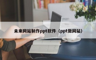 广饶未来网站制作ppt软件（ppt做网站）