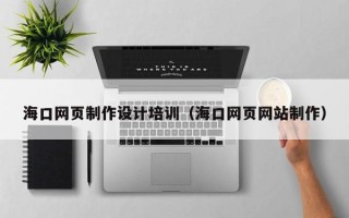 广饶海口网页制作设计培训（海口网页网站制作）