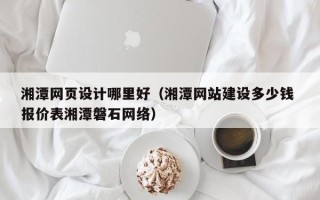 广饶湘潭网页设计哪里好（湘潭网站建设多少钱 报价表湘潭磐石网络）