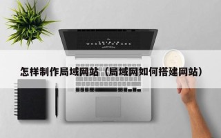 广饶怎样制作局域网站（局域网如何搭建网站）