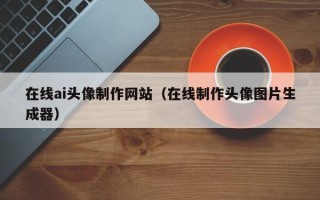 广饶在线ai头像制作网站（在线制作头像图片生成器）