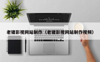 广饶老猪影视网站制作（老猪影视网站制作视频）