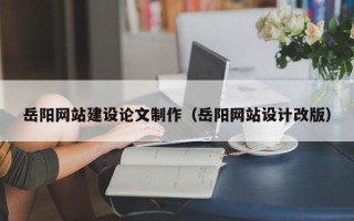 广饶岳阳网站建设论文制作（岳阳网站设计改版）