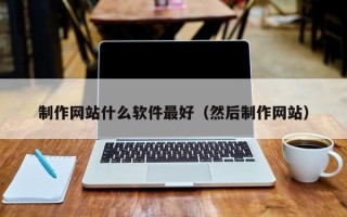 广饶制作网站什么软件最好（然后制作网站）