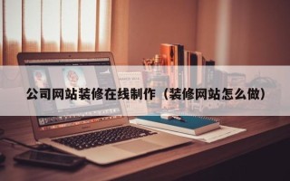 广饶公司网站装修在线制作（装修网站怎么做）