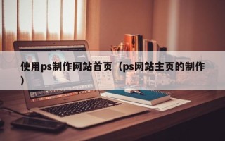 广饶使用ps制作网站首页（ps网站主页的制作）