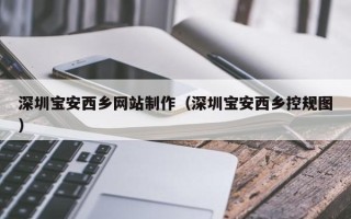 广饶深圳宝安西乡网站制作（深圳宝安西乡控规图）