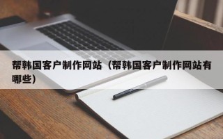 广饶帮韩国客户制作网站（帮韩国客户制作网站有哪些）